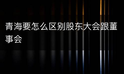 青海要怎么区别股东大会跟董事会