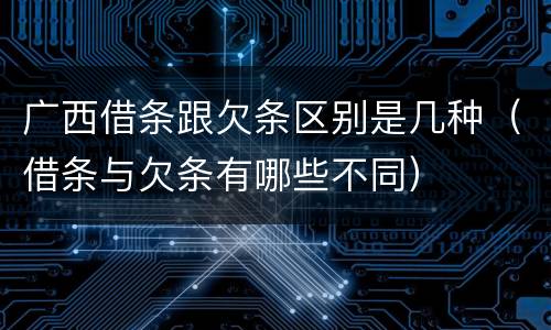 广西借条跟欠条区别是几种（借条与欠条有哪些不同）