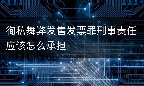 徇私舞弊发售发票罪刑事责任应该怎么承担