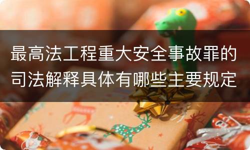 最高法工程重大安全事故罪的司法解释具体有哪些主要规定