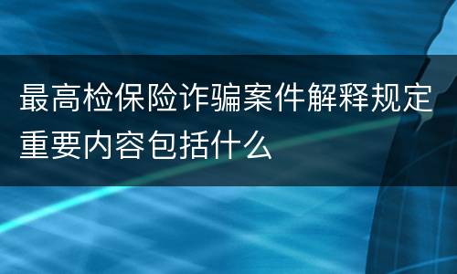 最高检保险诈骗案件解释规定重要内容包括什么