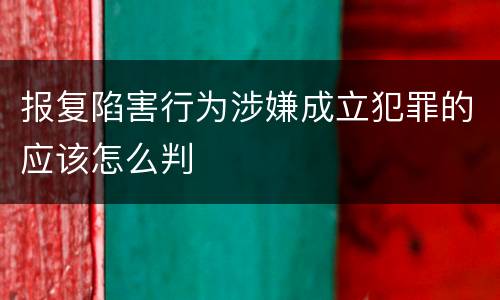 报复陷害行为涉嫌成立犯罪的应该怎么判