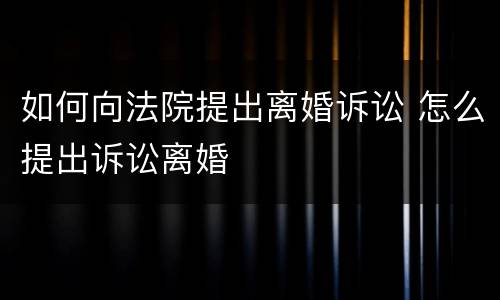 如何向法院提出离婚诉讼 怎么提出诉讼离婚