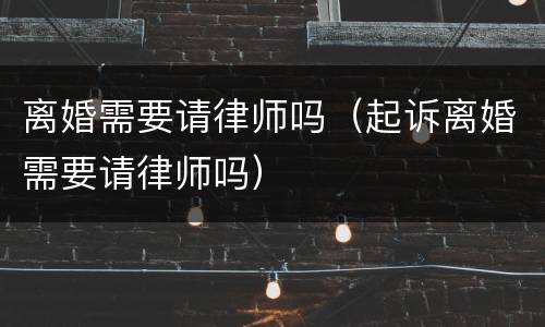 离婚需要请律师吗（起诉离婚需要请律师吗）