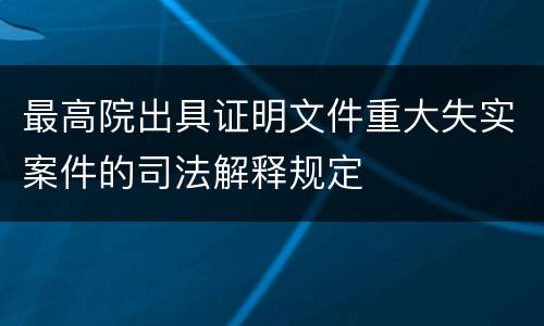 最高院出具证明文件重大失实案件的司法解释规定
