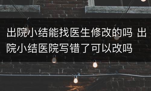 出院小结能找医生修改的吗 出院小结医院写错了可以改吗