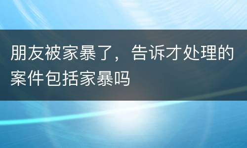 朋友被家暴了，告诉才处理的案件包括家暴吗