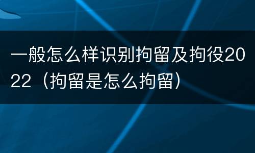一般怎么样识别拘留及拘役2022（拘留是怎么拘留）