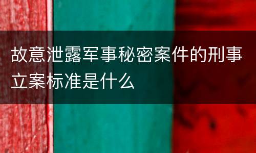 故意泄露军事秘密案件的刑事立案标准是什么