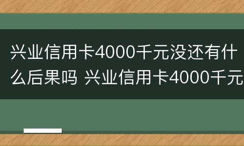 兴业信用卡4000千元没还有什么后果吗 兴业信用卡4000千元没还有什么后果吗安全吗