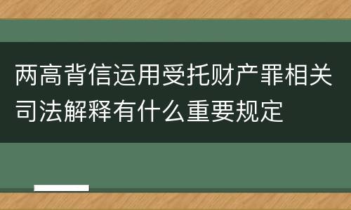 两高背信运用受托财产罪相关司法解释有什么重要规定