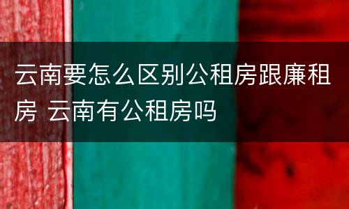 云南要怎么区别公租房跟廉租房 云南有公租房吗