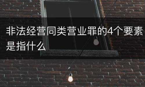 非法经营同类营业罪的4个要素是指什么