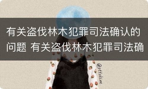 有关盗伐林木犯罪司法确认的问题 有关盗伐林木犯罪司法确认的问题有哪些