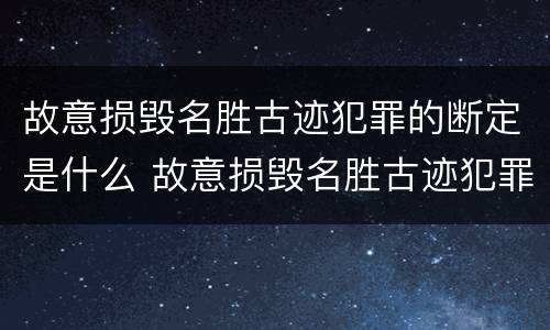 故意损毁名胜古迹犯罪的断定是什么 故意损毁名胜古迹犯罪的断定是什么