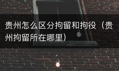 贵州怎么区分拘留和拘役（贵州拘留所在哪里）