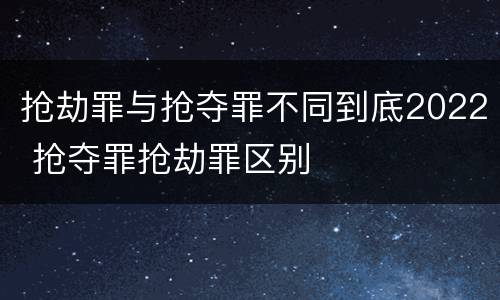 抢劫罪与抢夺罪不同到底2022 抢夺罪抢劫罪区别