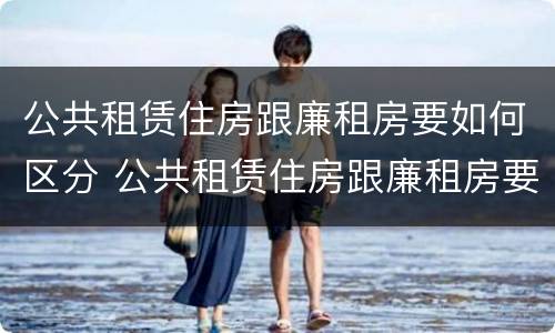公共租赁住房跟廉租房要如何区分 公共租赁住房跟廉租房要如何区分呢