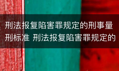刑法报复陷害罪规定的刑事量刑标准 刑法报复陷害罪规定的刑事量刑标准是多少