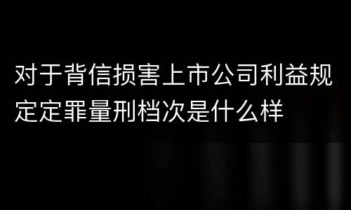 对于背信损害上市公司利益规定定罪量刑档次是什么样