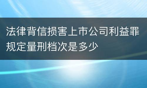 法律背信损害上市公司利益罪规定量刑档次是多少
