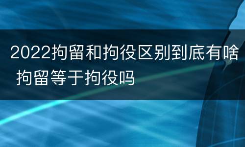 2022拘留和拘役区别到底有啥 拘留等于拘役吗