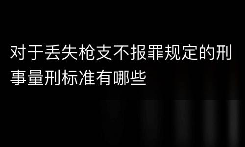 对于丢失枪支不报罪规定的刑事量刑标准有哪些