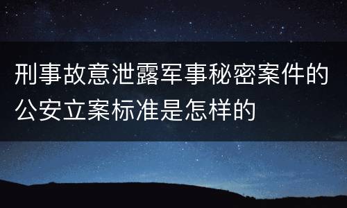 刑事故意泄露军事秘密案件的公安立案标准是怎样的