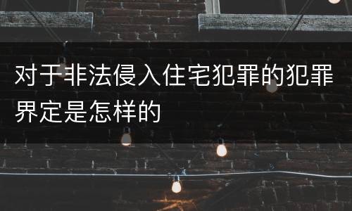 对于非法侵入住宅犯罪的犯罪界定是怎样的