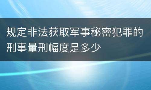 规定非法获取军事秘密犯罪的刑事量刑幅度是多少