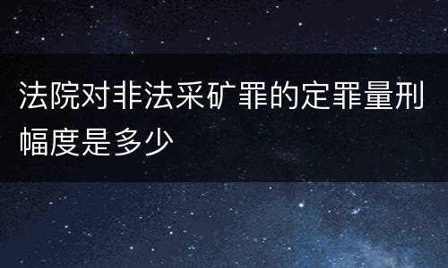 法院对非法采矿罪的定罪量刑幅度是多少
