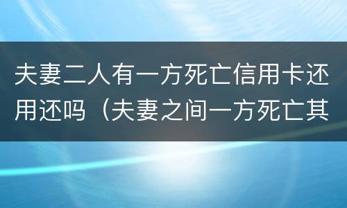 夫妻二人有一方死亡信用卡还用还吗（夫妻之间一方死亡其信用卡欠款需要另一方偿还吗）