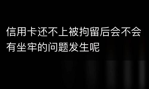 信用卡还不上被拘留后会不会有坐牢的问题发生呢