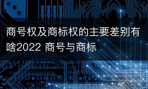 商号权及商标权的主要差别有啥2022 商号与商标
