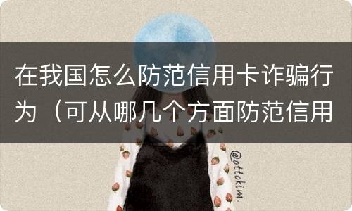 在我国怎么防范信用卡诈骗行为（可从哪几个方面防范信用卡诈骗）