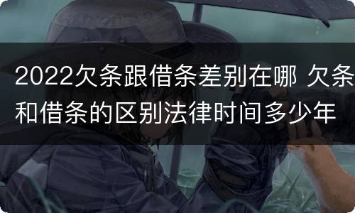 2022欠条跟借条差别在哪 欠条和借条的区别法律时间多少年