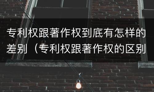 专利权跟著作权到底有怎样的差别（专利权跟著作权的区别）
