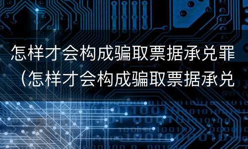 怎样才会构成骗取票据承兑罪（怎样才会构成骗取票据承兑罪的罪名）