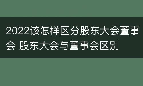 2022该怎样区分股东大会董事会 股东大会与董事会区别