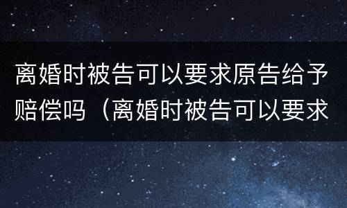 离婚时被告可以要求原告给予赔偿吗（离婚时被告可以要求原告给予赔偿吗）