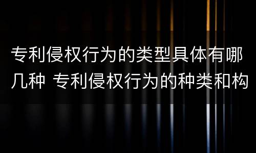 专利侵权行为的类型具体有哪几种 专利侵权行为的种类和构成要件