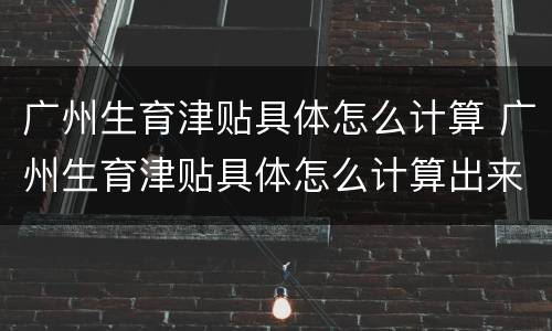 广州生育津贴具体怎么计算 广州生育津贴具体怎么计算出来的