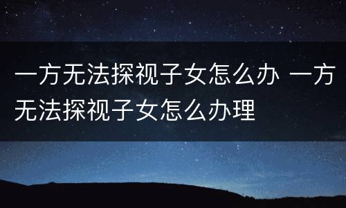 一方无法探视子女怎么办 一方无法探视子女怎么办理