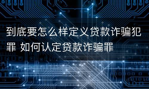 到底要怎么样定义贷款诈骗犯罪 如何认定贷款诈骗罪