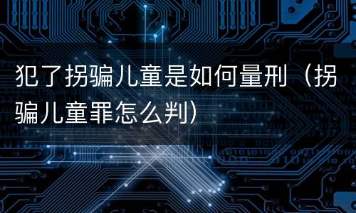 犯了拐骗儿童是如何量刑（拐骗儿童罪怎么判）