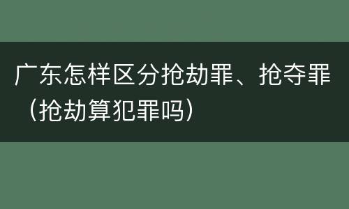 广东怎样区分抢劫罪、抢夺罪（抢劫算犯罪吗）