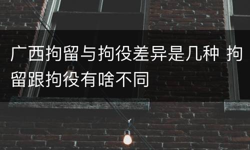 广西拘留与拘役差异是几种 拘留跟拘役有啥不同