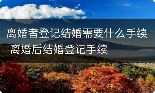 离婚者登记结婚需要什么手续 离婚后结婚登记手续