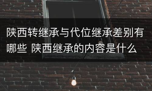 陕西转继承与代位继承差别有哪些 陕西继承的内容是什么