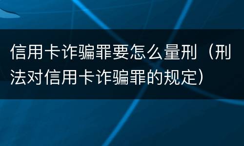 信用卡诈骗罪要怎么量刑（刑法对信用卡诈骗罪的规定）